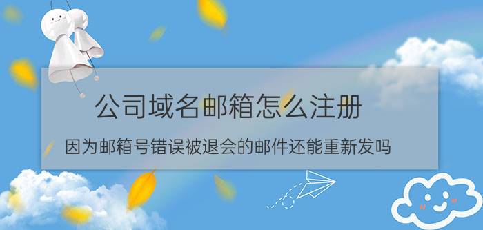 公司域名邮箱怎么注册 因为邮箱号错误被退会的邮件还能重新发吗？